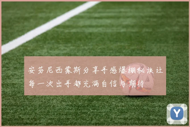 安芬尼西蒙斯分享手感爆棚秘诀让每一次出手都充满自信与期待