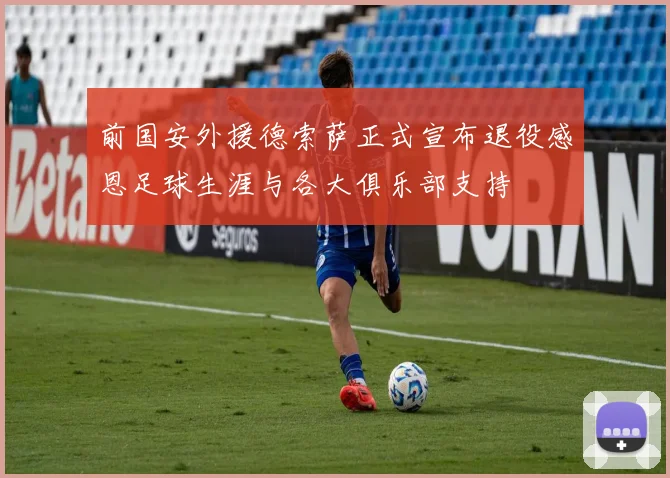 前国安外援德索萨正式宣布退役感恩足球生涯与各大俱乐部支持