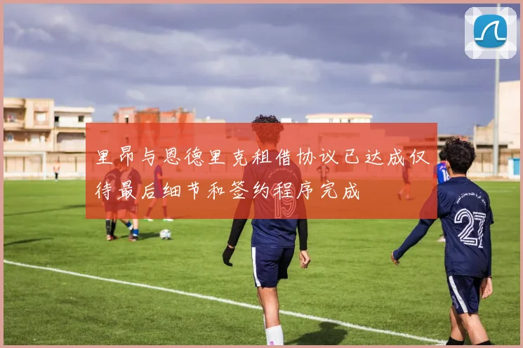 里昂与恩德里克租借协议已达成仅待最后细节和签约程序完成