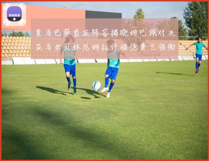 皇马巴萨首发阵容揭晓姆巴佩对决亚马尔贝林厄姆拉什福德费兰领衔出战