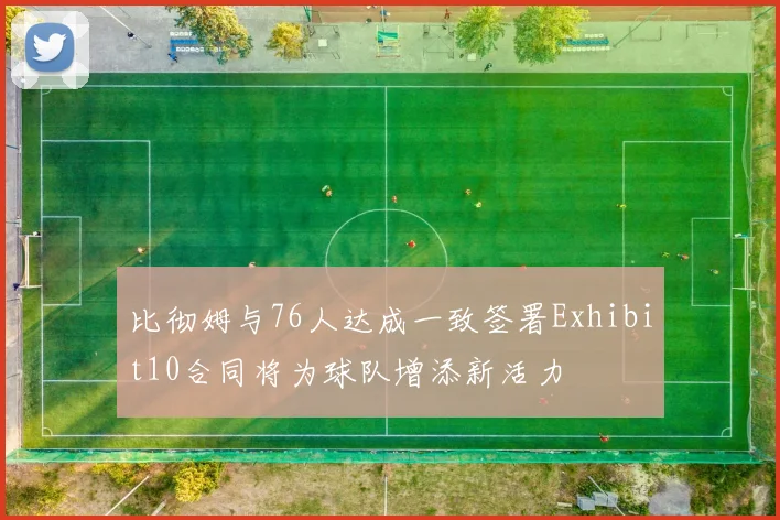 比彻姆与76人达成一致签署Exhibit10合同将为球队增添新活力