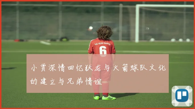 小贾深情回忆狄龙与火箭球队文化的建立与兄弟情谊