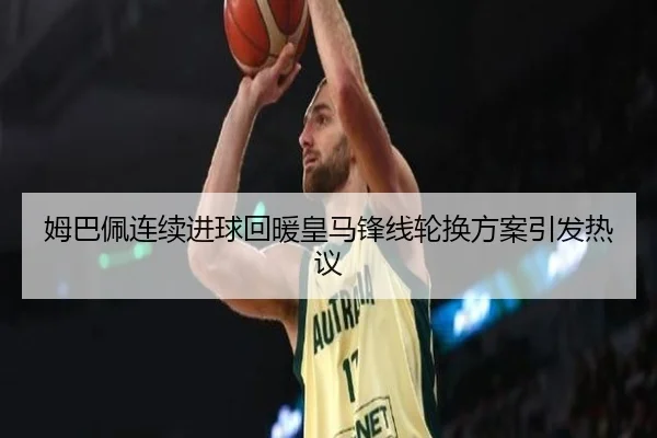 姆巴佩连续进球回暖皇马锋线轮换方案引发热议 | eonsports